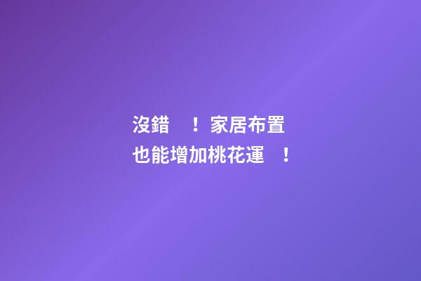 沒錯！家居布置也能增加桃花運！